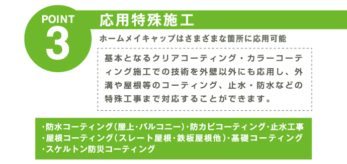 応用特殊施工　基本となるクリアコーティング・カラーコーティング施工での技術を外壁以外にも応用し、外構や屋根、看板等のCP処理やコーティング・止水・防水などの特殊工事まで対応することができます。