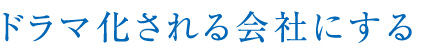 ドラマ化される会社にする